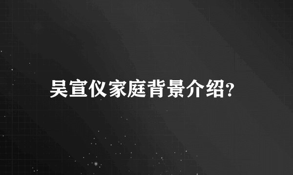 吴宣仪家庭背景介绍？