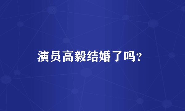 演员高毅结婚了吗？