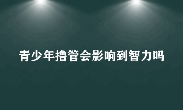 青少年撸管会影响到智力吗