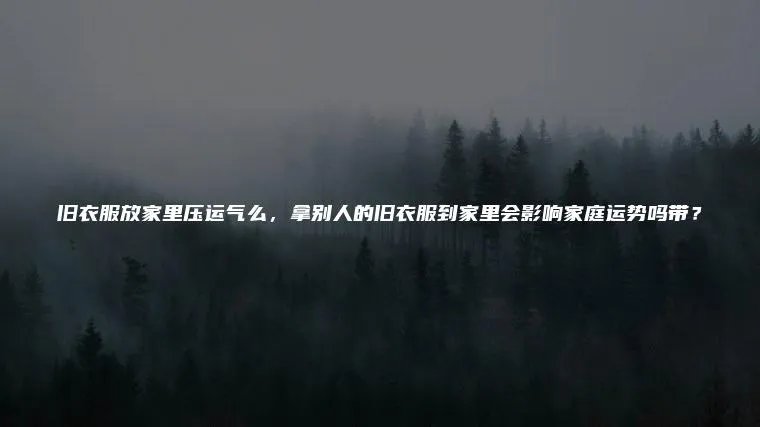 旧衣服放家里压运气么，拿别人的旧衣服到家里会影响家庭运势吗带？