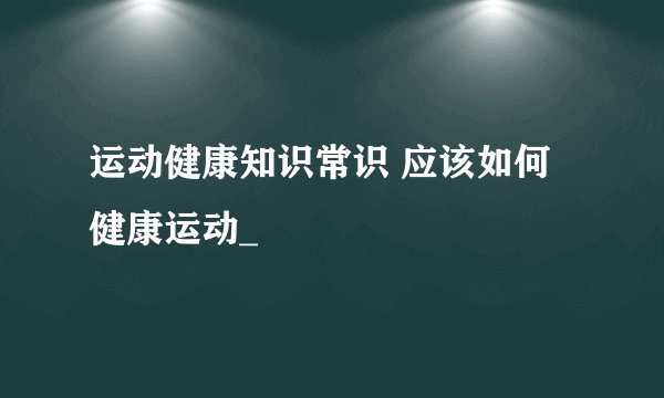 运动健康知识常识 应该如何健康运动_