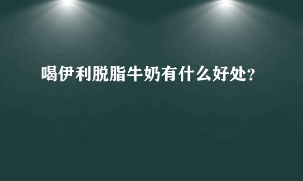 喝伊利脱脂牛奶有什么好处？