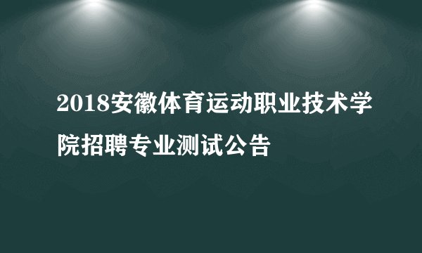 2018安徽体育运动职业技术学院招聘专业测试公告