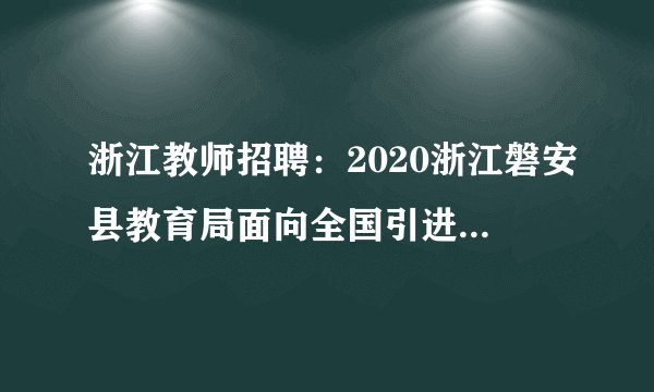 浙江教师招聘：2020浙江磐安县教育局面向全国引进高层次人才和紧缺人才9人公告