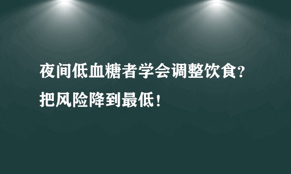 夜间低血糖者学会调整饮食?把风险降到最低!