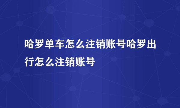 哈罗单车怎么注销账号哈罗出行怎么注销账号