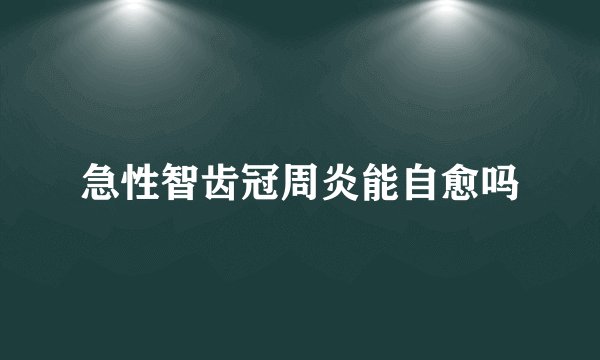 急性智齿冠周炎能自愈吗