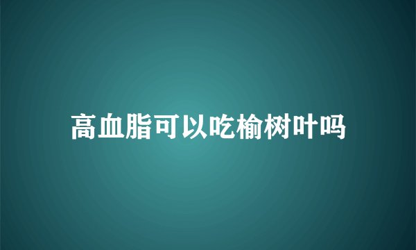 高血脂可以吃榆树叶吗