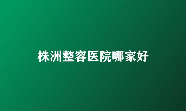株洲整容医院哪家好