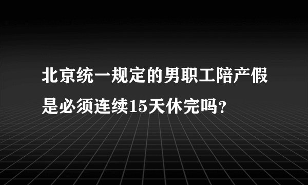 北京统一规定的男职工陪产假是必须连续15天休完吗？