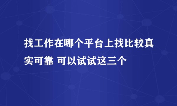 找工作在哪个平台上找比较真实可靠 可以试试这三个