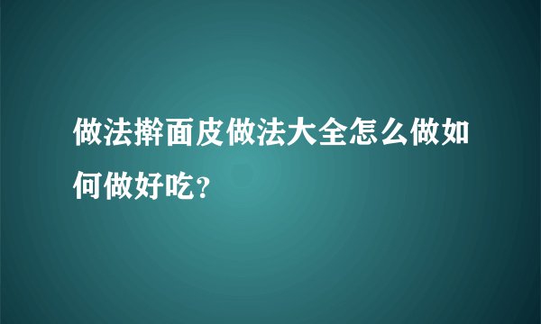 做法擀面皮做法大全怎么做如何做好吃？