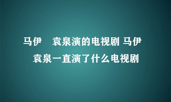 马伊琍袁泉演的电视剧 马伊琍袁泉一直演了什么电视剧