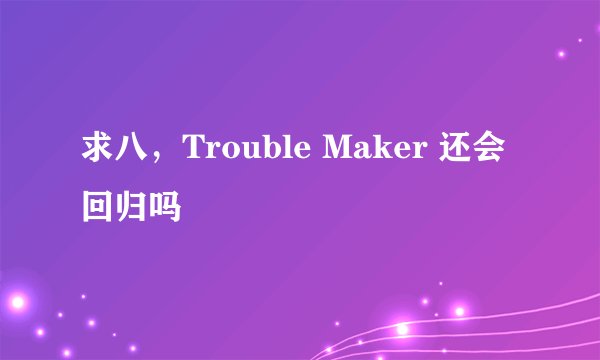 求八，Trouble Maker 还会回归吗