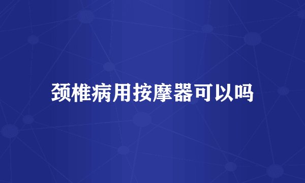 颈椎病用按摩器可以吗