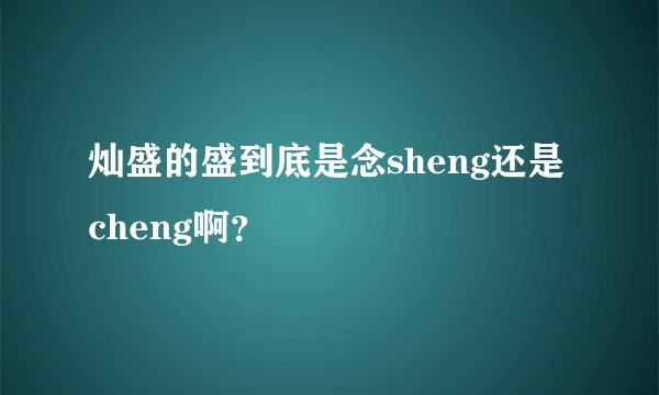 灿盛的盛到底是念sheng还是cheng啊？