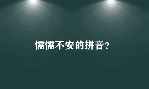 懦懦不安的拼音？
