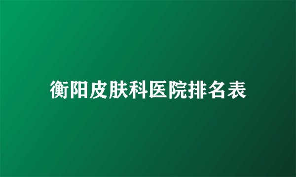 衡阳皮肤科医院排名表