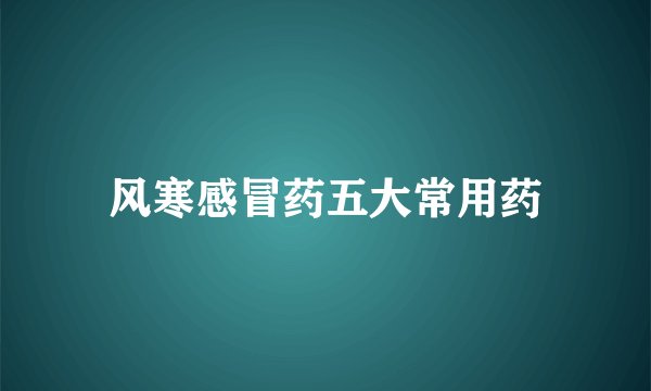 风寒感冒药五大常用药
