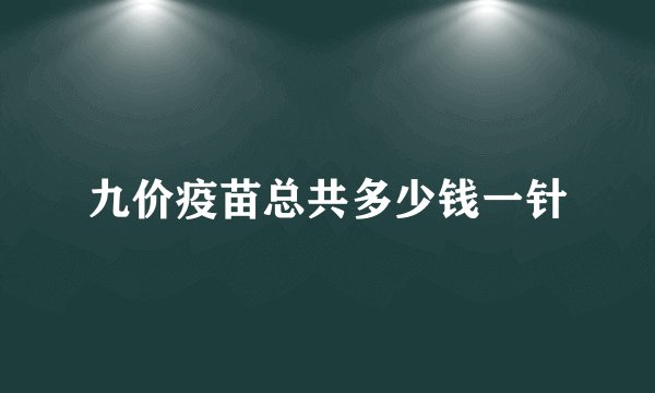 九价疫苗总共多少钱一针