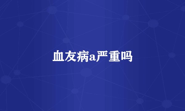 血友病a严重吗