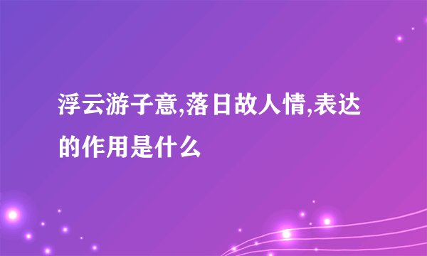 浮云游子意,落日故人情,表达的作用是什么