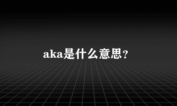 aka是什么意思？