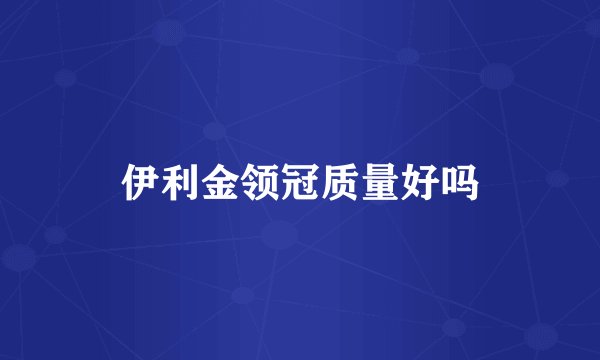 伊利金领冠质量好吗