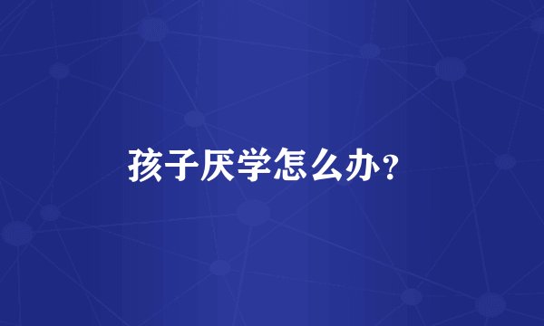 孩子厌学怎么办？