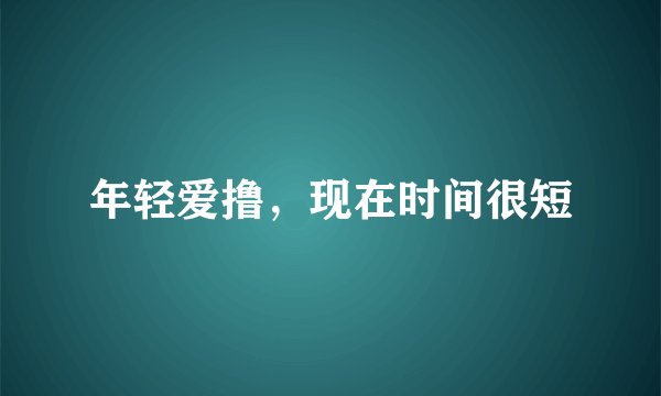 年轻爱撸，现在时间很短