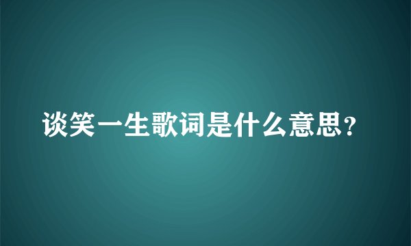 谈笑一生歌词是什么意思？