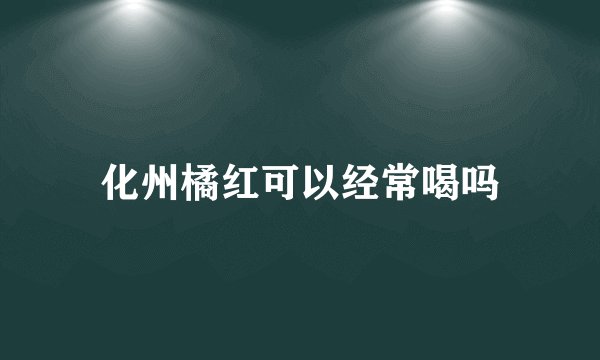 化州橘红可以经常喝吗