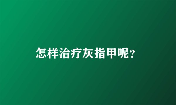 怎样治疗灰指甲呢？