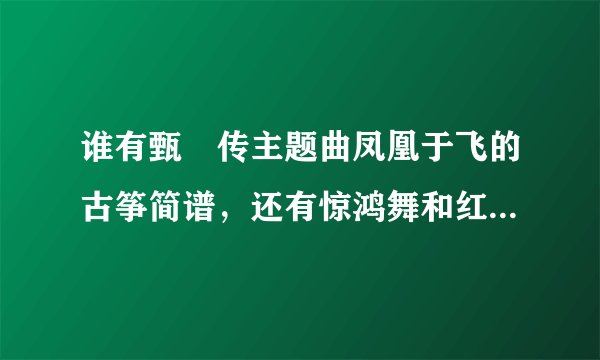 谁有甄嬛传主题曲凤凰于飞的古筝简谱，还有惊鸿舞和红颜劫的古筝简谱。