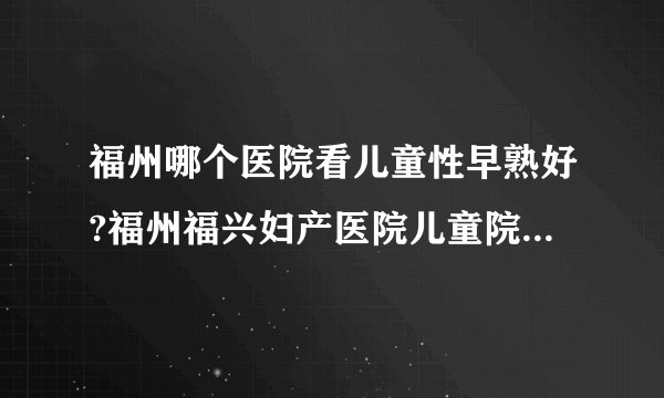 福州哪个医院看儿童性早熟好?福州福兴妇产医院儿童院区值得信赖
