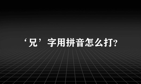 ‘兄’字用拼音怎么打？