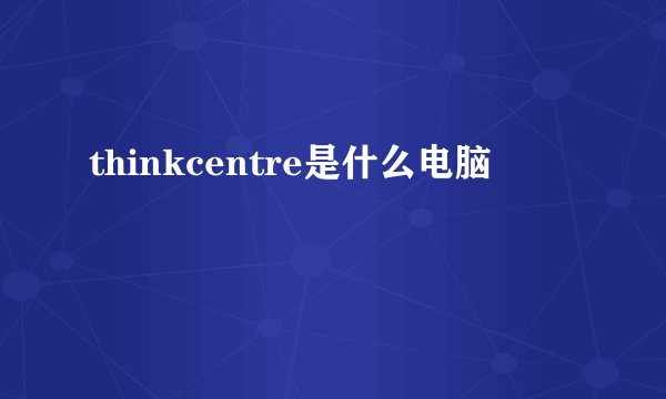 thinkcentre是什么电脑