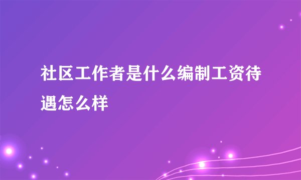 社区工作者是什么编制工资待遇怎么样