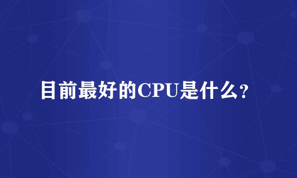 目前最好的CPU是什么？