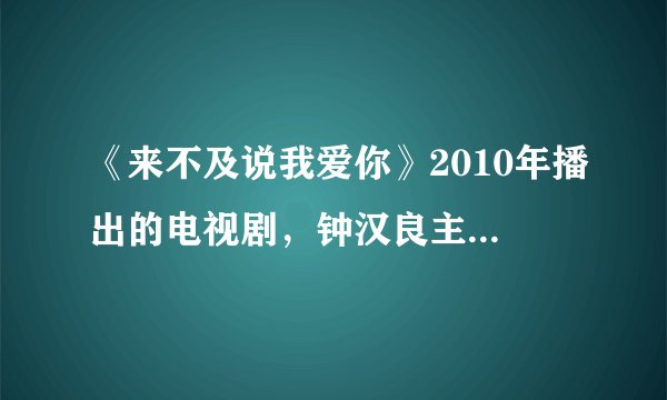 《来不及说我爱你》2010年播出的电视剧，钟汉良主演，请问谁知道里面的歌曲都有那几首歌，回答对定重