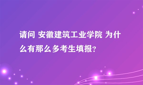 请问 安徽建筑工业学院 为什么有那么多考生填报？