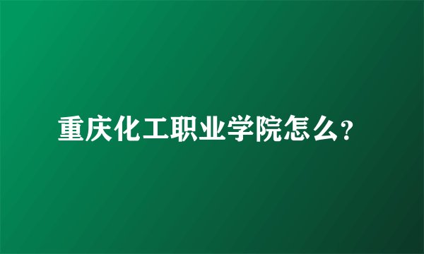 重庆化工职业学院怎么？