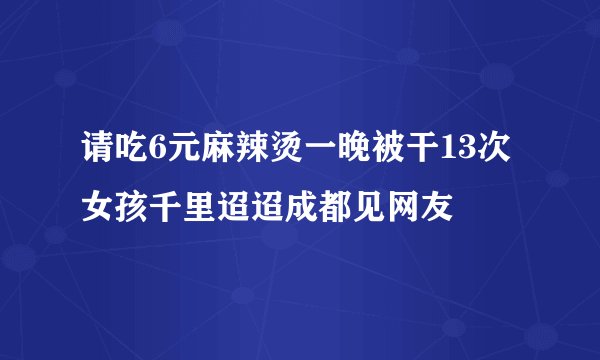 请吃6元麻辣烫一晚被干13次女孩千里迢迢成都见网友