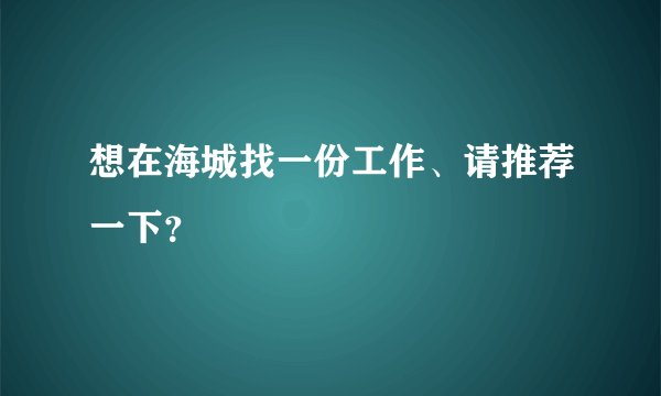 想在海城找一份工作、请推荐一下？