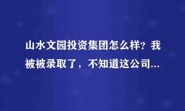 山水文园投资集团怎么样？我被被录取了，不知道这公司的工作氛围怎么样？长期发展咋样？在线等！越详细越