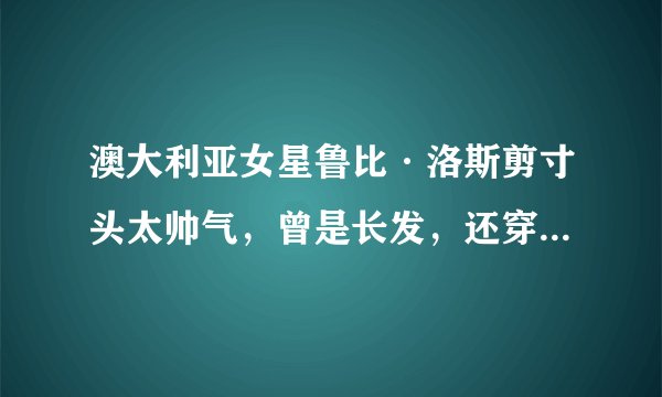 澳大利亚女星鲁比·洛斯剪寸头太帅气，曾是长发，还穿长裙走红毯