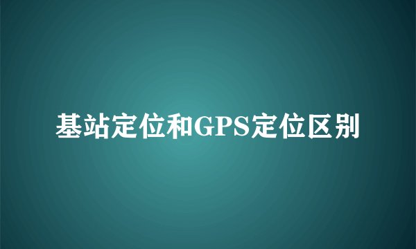 基站定位和GPS定位区别
