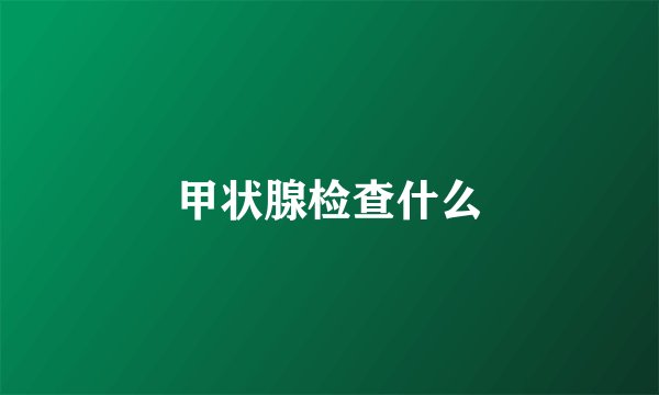 甲状腺检查什么
