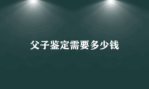 父子鉴定需要多少钱