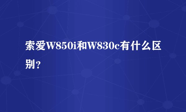 索爱W850i和W830c有什么区别？